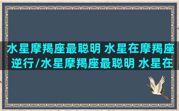 水星摩羯座最聪明 水星在摩羯座逆行/水星摩羯座最聪明 水星在摩羯座逆行-我的网站